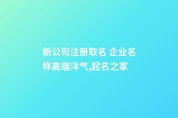 新公司注册取名 企业名称高端洋气,起名之家-第1张-公司起名-玄机派